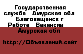 Государственная служба - Амурская обл., Благовещенск г. Работа » Вакансии   . Амурская обл.